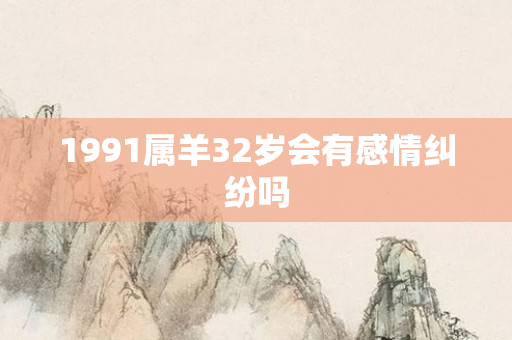 1991属羊32岁会有感情纠纷吗