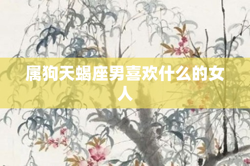 属狗天蝎座男喜欢什么的女人