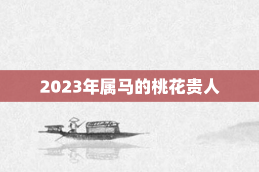 2023年属马的桃花贵人