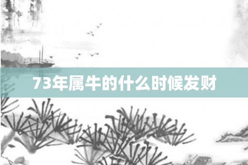 73年属牛的什么时候发财