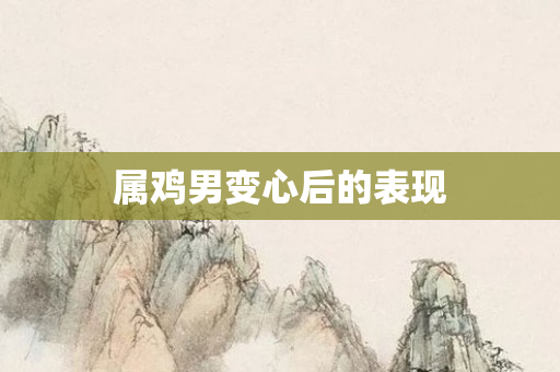 属鸡男变心后的表现