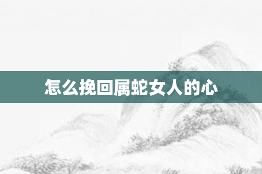 怎么挽回属蛇女人的心