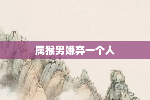 属猴男嫌弃一个人