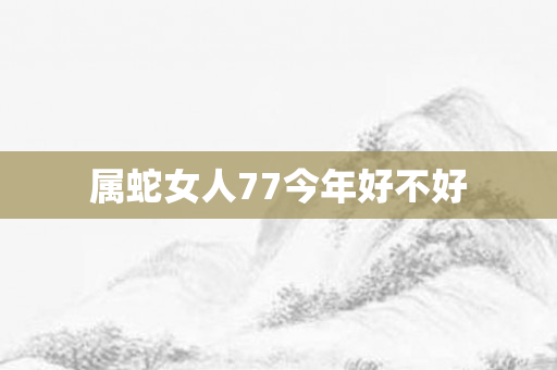 属蛇女人77今年好不好