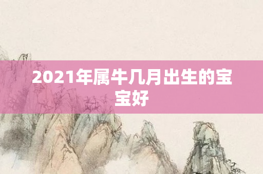 2021年属牛几月出生的宝宝好