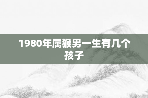 1980年属猴男一生有几个孩子