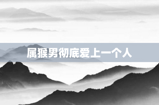 属猴男彻底爱上一个人
