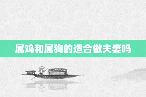 属鸡和属狗的适合做夫妻吗