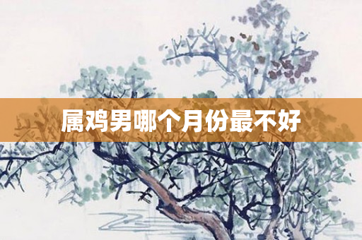 属鸡男哪个月份最不好