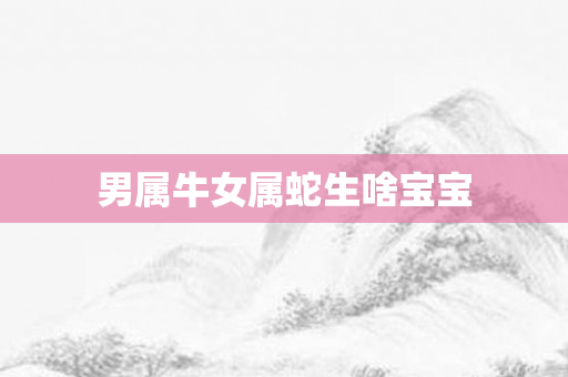 男属牛女属蛇生啥宝宝