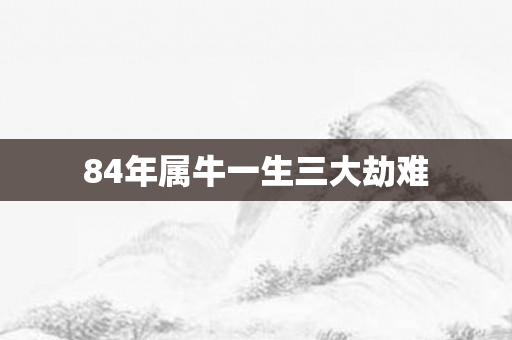 84年属牛一生三大劫难