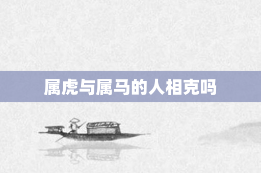 属虎与属马的人相克吗