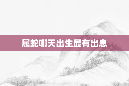 属蛇哪天出生最有出息