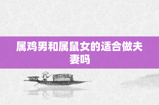 属鸡男和属鼠女的适合做夫妻吗