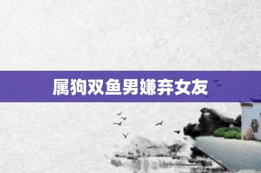 属狗双鱼男嫌弃女友