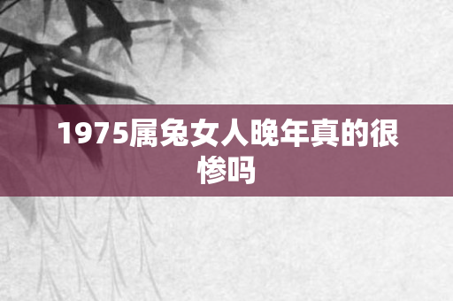 1975属兔女人晚年真的很惨吗