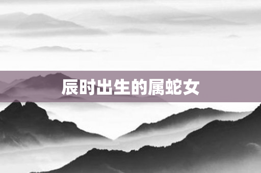 辰时出生的属蛇女