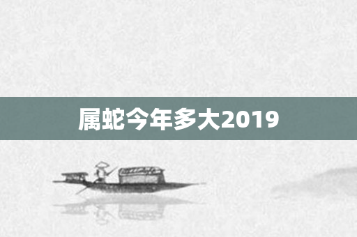 属蛇今年多大2019