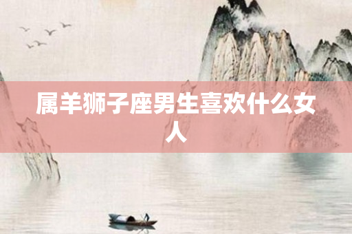 属羊狮子座男生喜欢什么女人