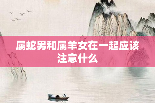 属蛇男和属羊女在一起应该注意什么