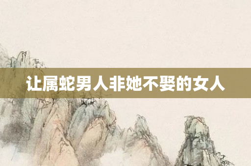 让属蛇男人非她不娶的女人