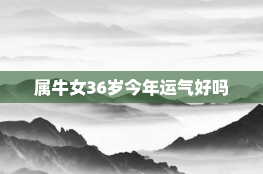 属牛女36岁今年运气好吗