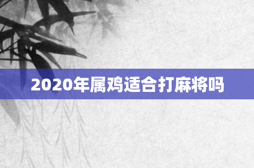 2020年属鸡适合打麻将吗