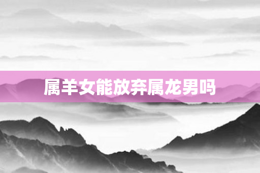 属羊女能放弃属龙男吗