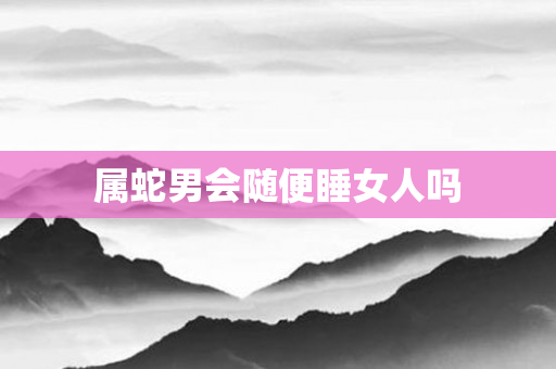 属蛇男会随便睡女人吗