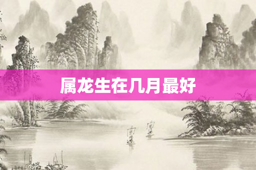 属龙生在几月更好