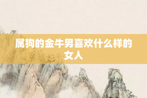 属狗的金牛男喜欢什么样的女人