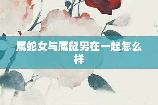 属蛇女与属鼠男在一起怎么样