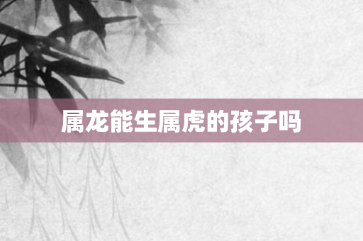 属龙能生属虎的孩子吗