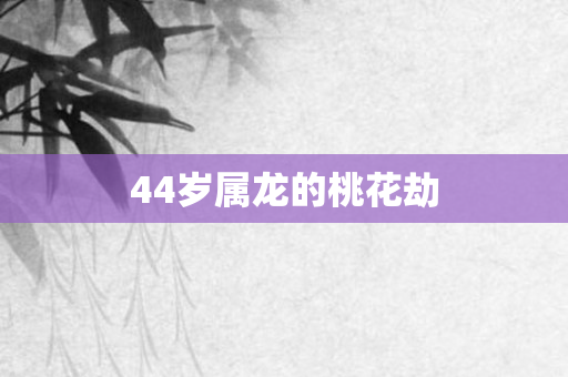 44岁属龙的桃花劫