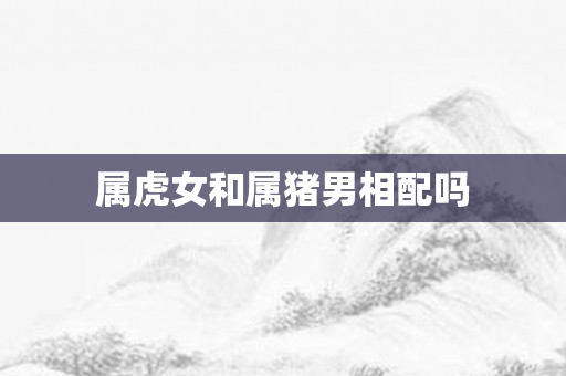 属虎女和属猪男相配吗