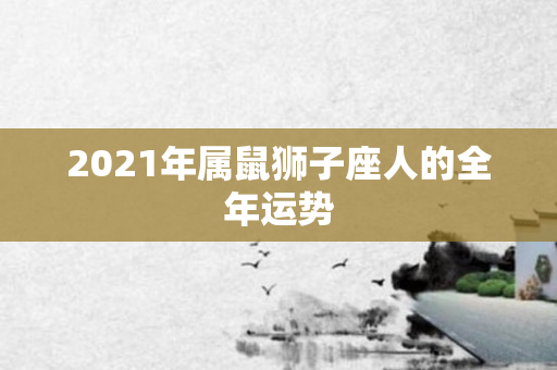 2021年属鼠狮子座人的全年运势