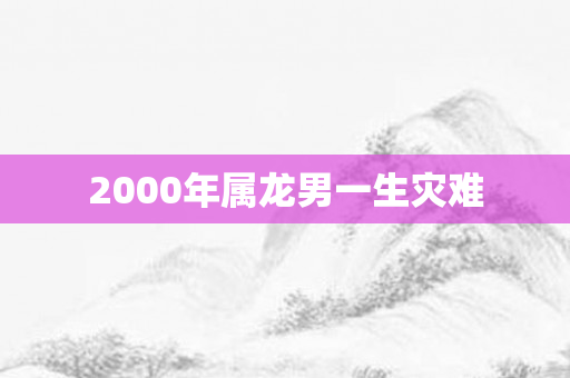 2000年属龙男一生灾难