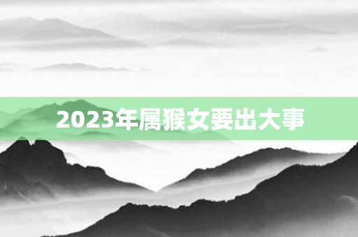 2023年属猴女要出大事