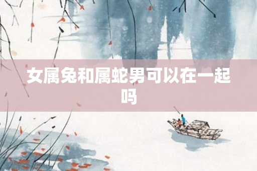女属兔和属蛇男可以在一起吗