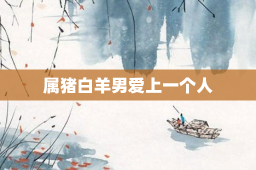 属猪白羊男爱上一个人