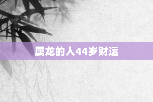 属龙的人44岁财运