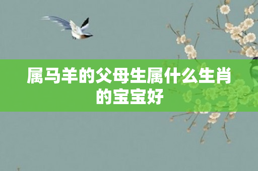 属马羊的父母生属什么生肖的宝宝好