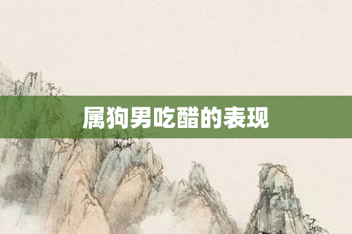 属狗男吃醋的表现