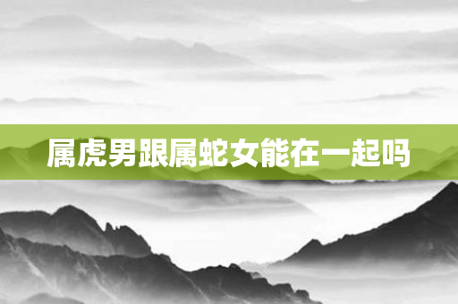 属虎男跟属蛇女能在一起吗