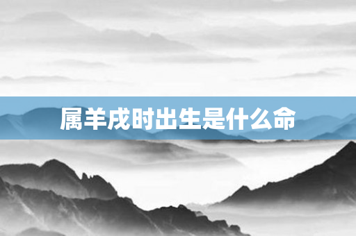 属羊戌时出生是什么命