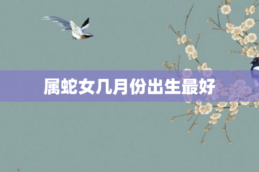 属蛇女几月份出生更好