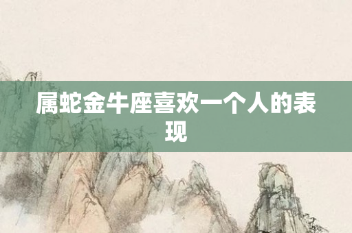 属蛇金牛座喜欢一个人的表现