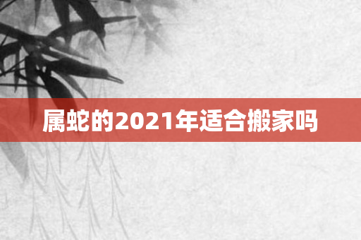属蛇的2021年适合搬家吗