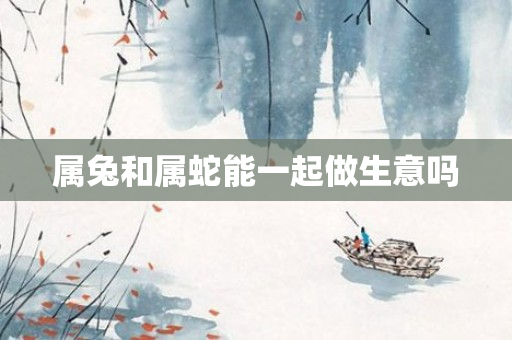 属兔和属蛇能一起做生意吗