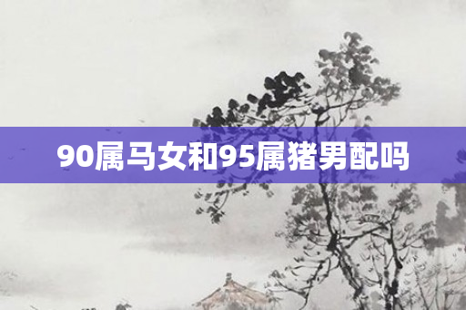 90属马女和95属猪男配吗